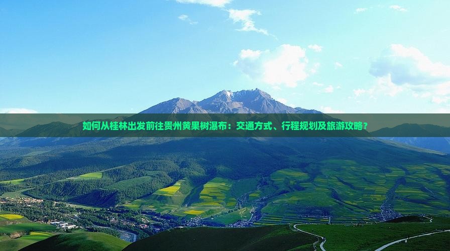如何从桂林出发前往贵州黄果树瀑布：交通方式、行程规划及旅游攻略？