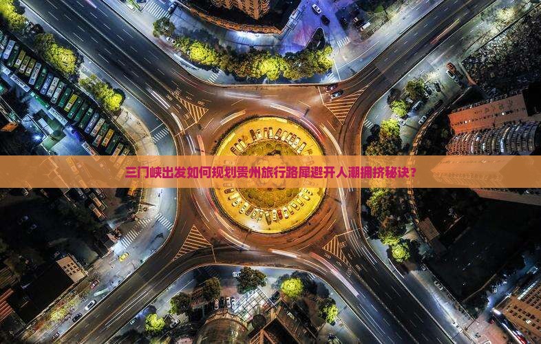 三门峡出发如何规划贵州旅行路犀避开人潮拥挤秘诀？
