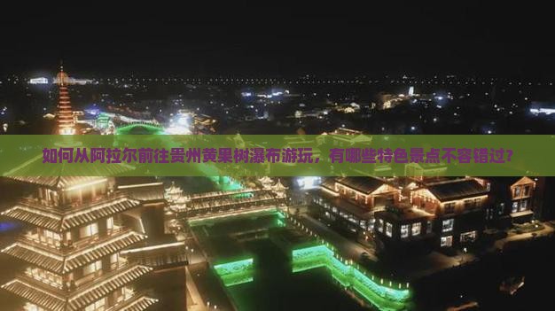 如何从阿拉尔前往贵州黄果树瀑布游玩，有哪些特色景点不容错过？