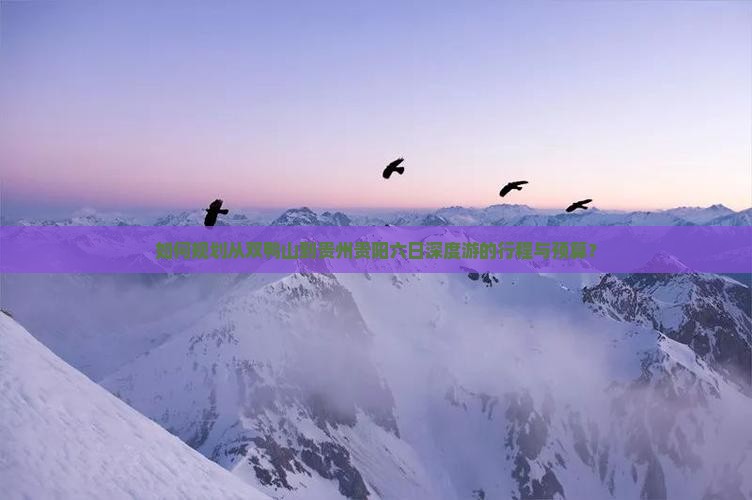 如何规划从双鸭山到贵州贵阳六日深度游的行程与预算？