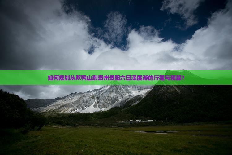 如何规划从双鸭山到贵州贵阳六日深度游的行程与预算？