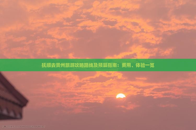 抚顺去贵州旅游攻略路线及预算指南：费用、体验一览