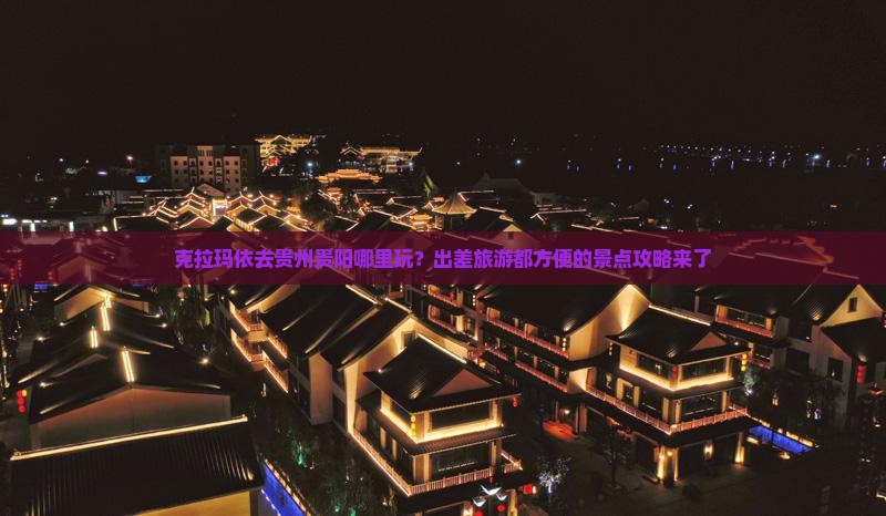 克拉玛依去贵州贵阳哪里玩？出差旅游都方便的景点攻略来了