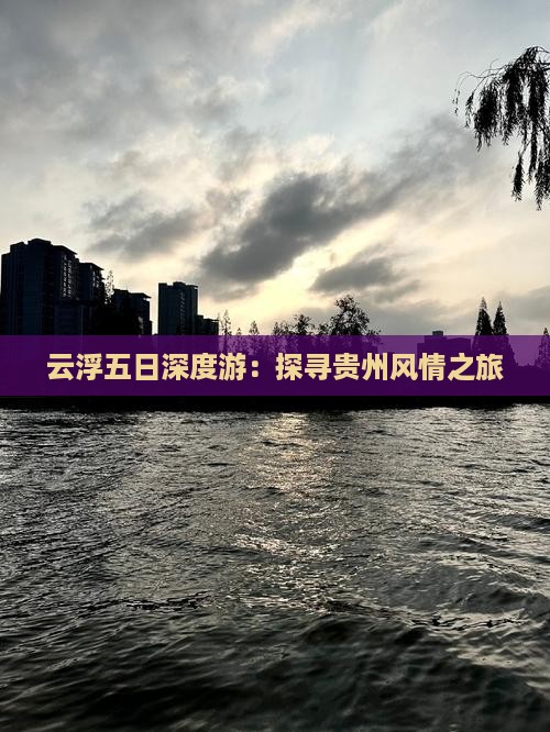 云浮五日深度游：探寻贵州风情之旅