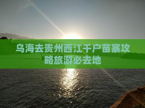 乌海去贵州西江千户苗寨必去地
