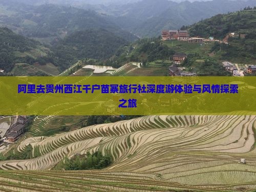 阿里去贵州西江千户苗寨旅行社深度游体验与风情探索之旅