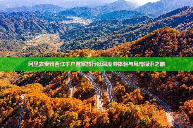 阿里去贵州西江千户苗寨旅行社深度游体验与风情探索之旅