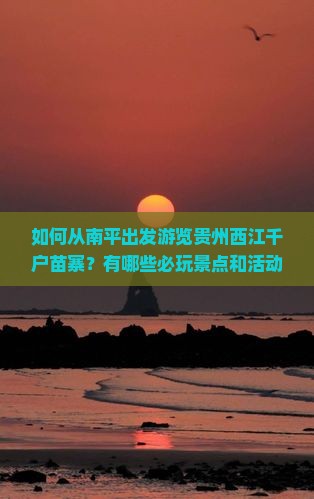 如何从南平出发游览贵州西江千户苗寨？有哪些必玩景点和活动推荐？