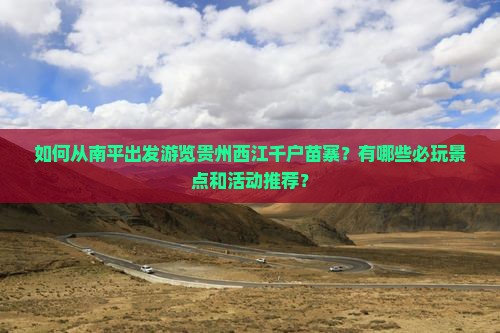 如何从南平出发游览贵州西江千户苗寨？有哪些必玩景点和活动推荐？