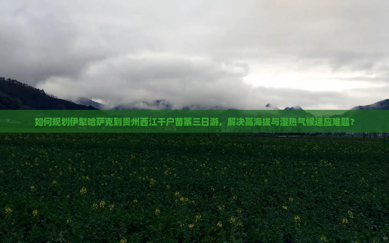 如何规划伊犁哈萨克到贵州西江千户苗寨三日游，解决高海拔与湿热气候适应难题？