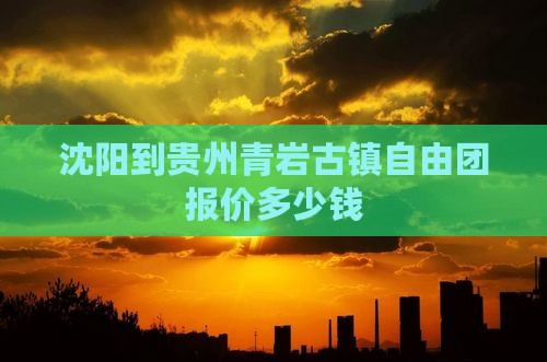 沈阳到贵州青岩古镇自由团报价多少钱