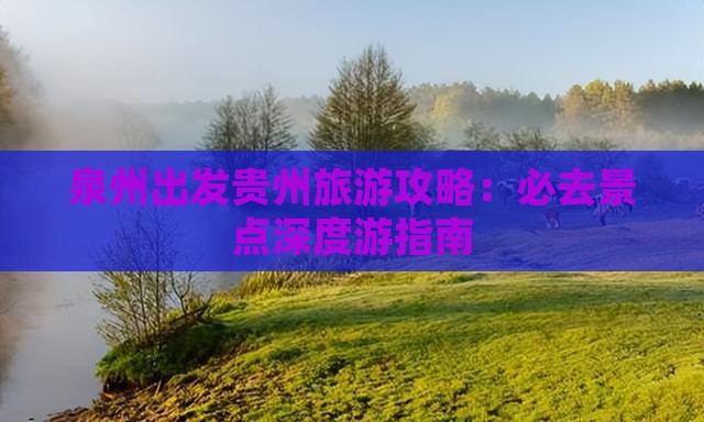泉州出发贵州旅游攻略：必去景点深度游指南
