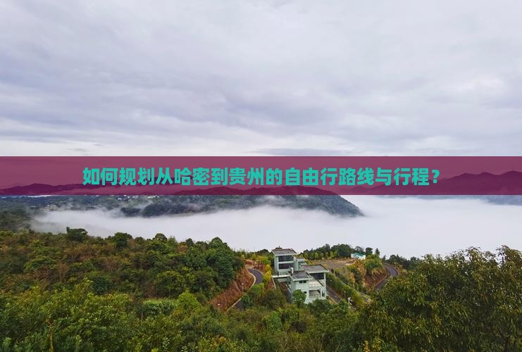 如何规划从哈密到贵州的自由行路线与行程？