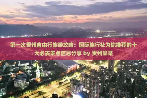 第一次贵州自由行旅游攻略：国际旅行社为你推荐的十大必去景点信息分享 by 贵州某某