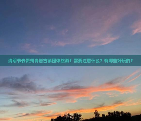 清明节去贵州青岩古镇团体旅游？需要注意什么？有哪些好玩的？