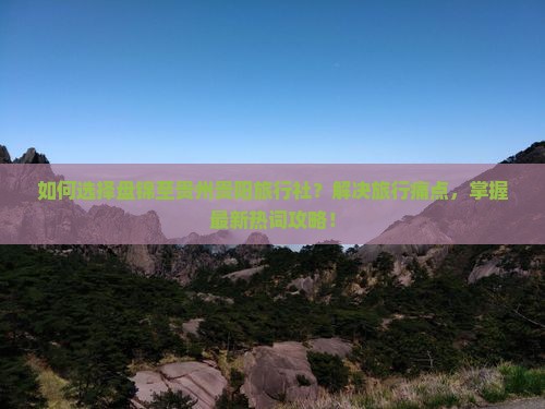 如何选择盘锦至贵州贵阳旅行社？解决旅行痛点，掌握最新热词攻略！
