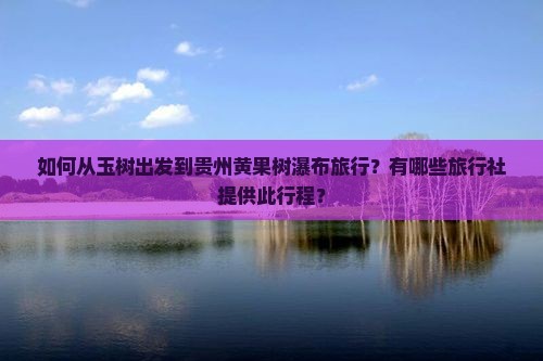 如何从玉树出发到贵州黄果树瀑布旅行？有哪些旅行社提供此行程？