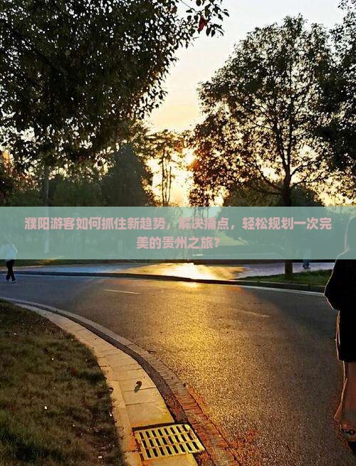 濮阳游客如何抓住新趋势，解决痛点，轻松规划一次完美的贵州之旅？