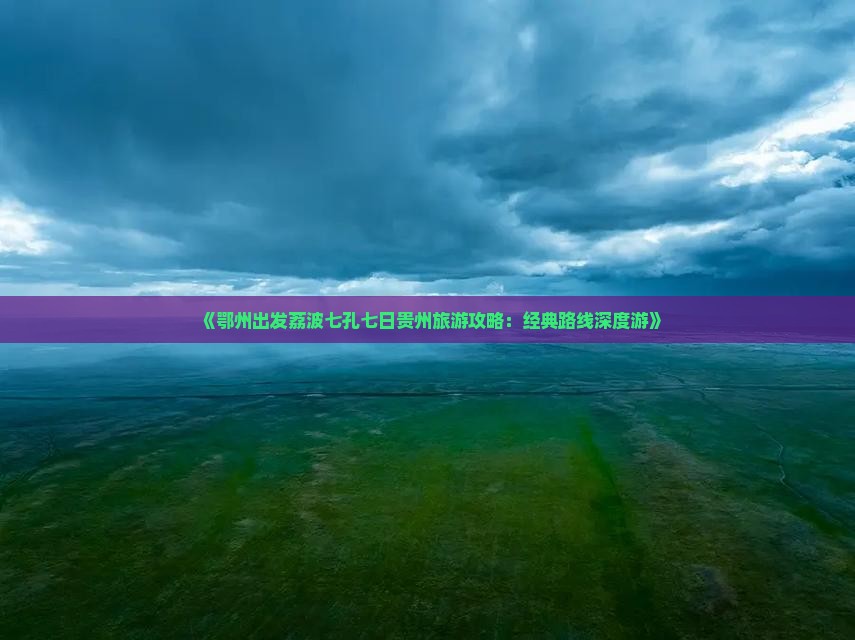 《鄂州出发荔波七孔七日贵州旅游攻略：经典路线深度游》