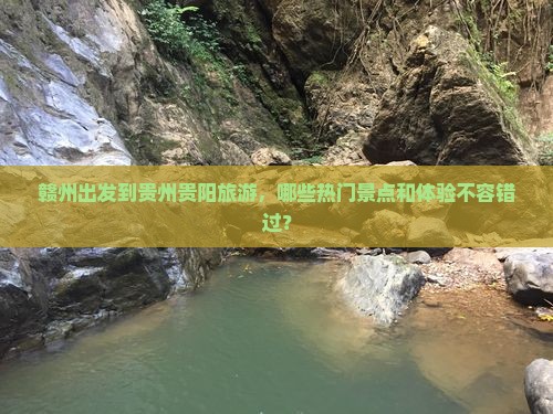 赣州出发到贵州贵阳旅游，哪些热门景点和体验不容错过？