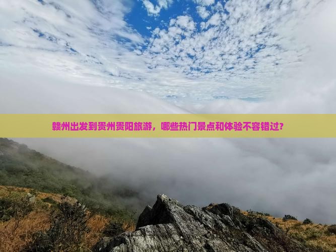 赣州出发到贵州贵阳旅游，哪些热门景点和体验不容错过？