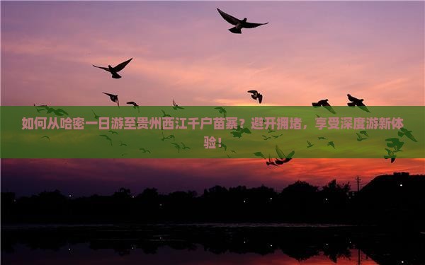 如何从哈密一日游至贵州西江千户苗寨？避开拥堵，享受深度游新体验！