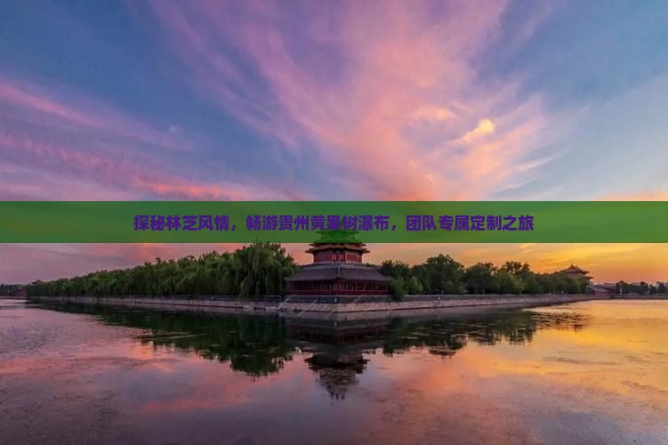 探秘林芝风情，畅游贵州黄果树瀑布，团队专属定制之旅