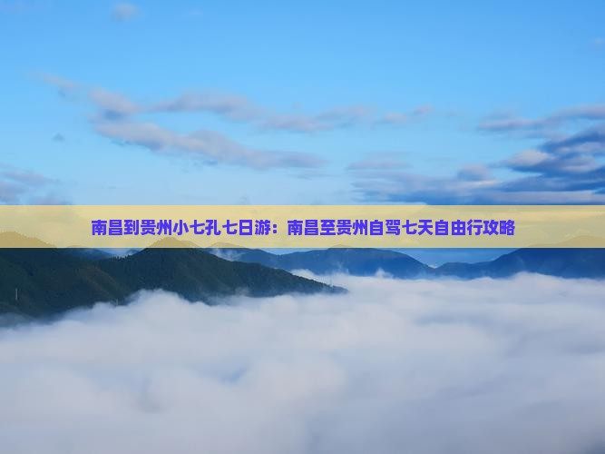 南昌到贵州小七孔七日游：南昌至贵州自驾七天自由行攻略