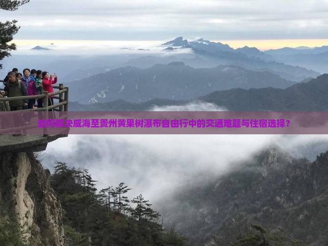 如何解决威海至贵州黄果树瀑布自由行中的交通难题与住宿选择？