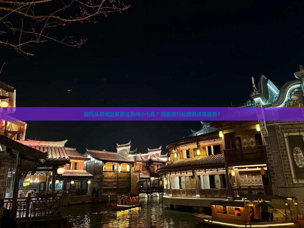如何从聊城出发前往贵州小七孔？哪些旅行社提供该项服务？