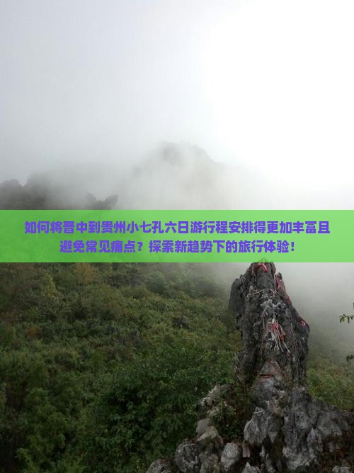 如何将晋中到贵州小七孔六日游行程安排得更加丰富且避免常见痛点？探索新趋势下的旅行体验！