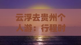 云浮去贵州个人游：行程时间与距离指南