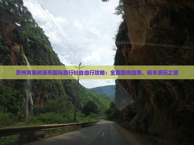 贵州黄果树瀑布国际旅行社自由行攻略：全面路线指南，畅享游玩之旅