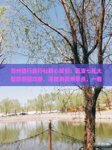 贵州旅行旅行社精心策划：荔波七孔大型旅游团攻略，深度游贵州景点，一看究竟，荔波呈献