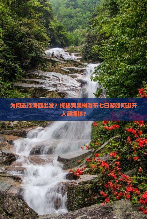 为何选择海西出发？探秘黄果树瀑布七日游如何避开人潮拥挤？