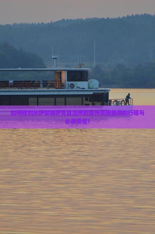 如何规划从伊犁哈萨克自治州到贵州贵阳旅游的行程与必游景点？