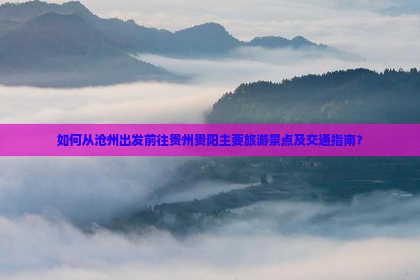 如何从沧州出发前往贵州贵阳主要旅游景点及交通指南？
