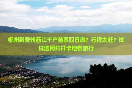 郴州到贵州西江千户苗寨四日游？行程太赶？试试这网红打卡地慢旅行