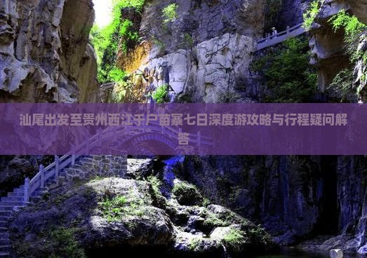 汕尾出发至贵州西江千户苗寨七日深度游攻略与行程疑问解答