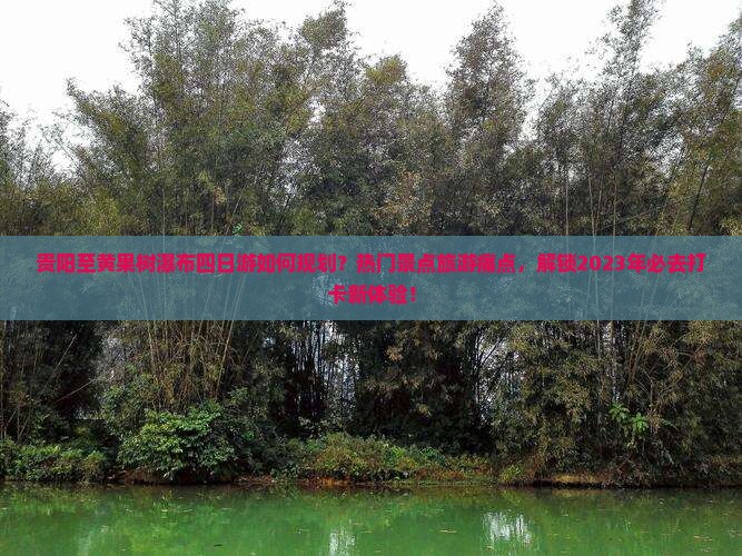贵阳至黄果树瀑布四日游如何规划？热门景点旅游痛点，解锁2023年必去打卡新体验！