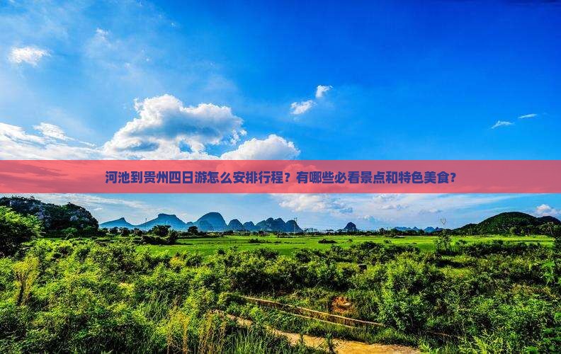 河池到贵州四日游怎么安排行程？有哪些必看景点和特色美食？