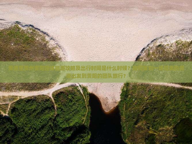 贵港至贵州贵阳团体旅游攻略及出行时间是什么时候？如何策划一场完美的贵港出发到贵阳的团队旅行？