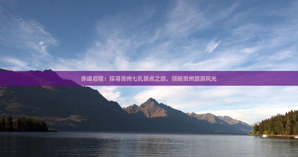 赤峰启程：探寻贵州七孔景点之旅，领略贵州旅游风光