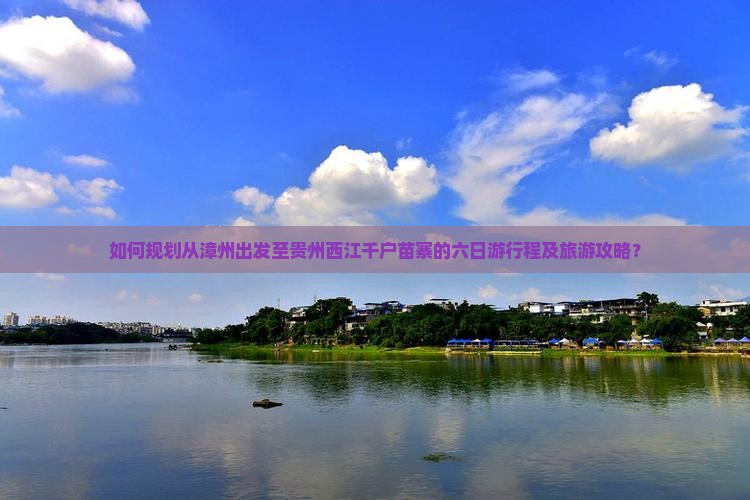 如何规划从漳州出发至贵州西江千户苗寨的六日游行程及旅游攻略？