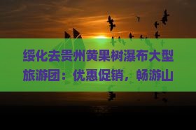 绥化去贵州黄果树瀑布大型旅游团：优惠促销，畅游山水间