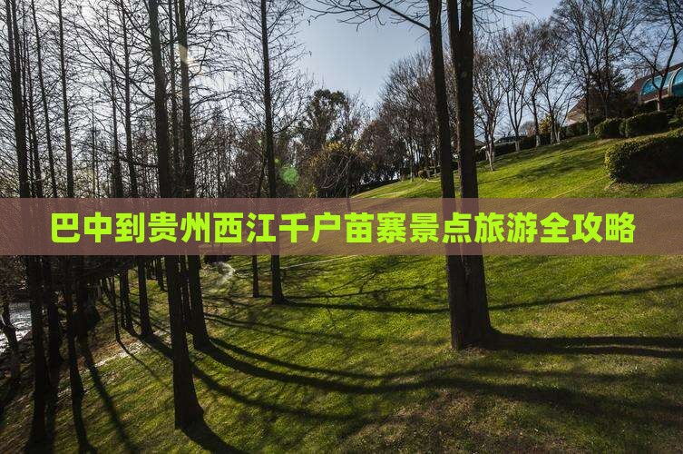 巴中到贵州西江千户苗寨景点旅游全攻略
