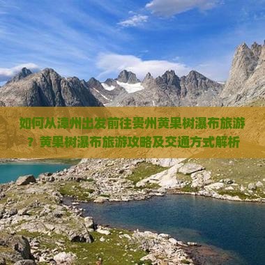 如何从漳州出发前往贵州黄果树瀑布旅游？黄果树瀑布旅游攻略及交通方式解析