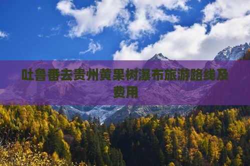 吐鲁番去贵州黄果树瀑布旅游路线及费用