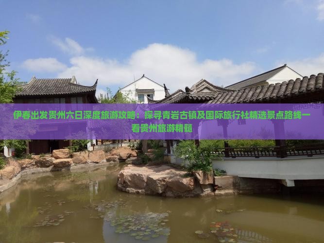 伊春出发贵州六日深度旅游攻略：探寻青岩古镇及国际旅行社精选景点路线一看贵州旅游精髓