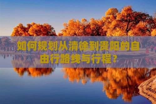 如何规划从清徐到贵阳的自由行路线与行程？